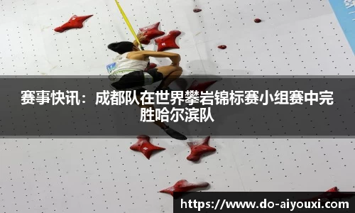 赛事快讯：成都队在世界攀岩锦标赛小组赛中完胜哈尔滨队