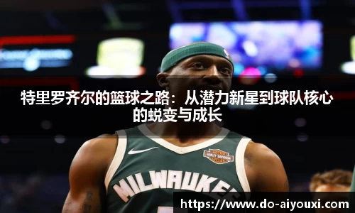 特里罗齐尔的篮球之路:从潜力新星到球队核心的蜕变与成长