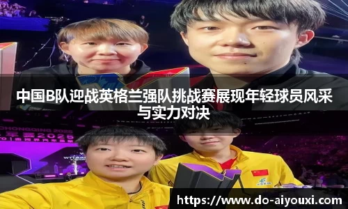 中国B队迎战英格兰强队挑战赛展现年轻球员风采与实力对决